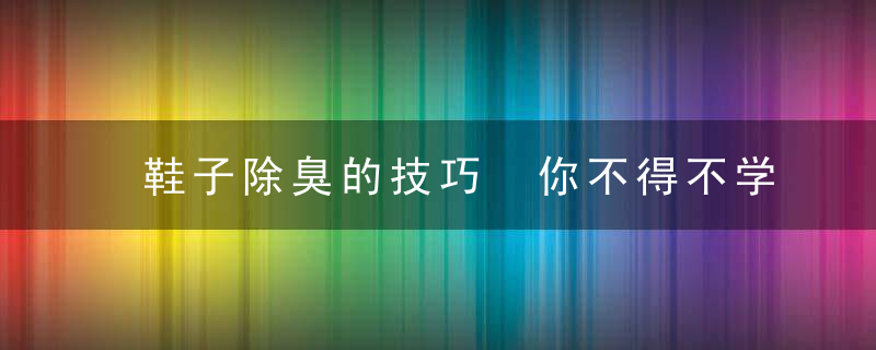 鞋子除臭的技巧 你不得不学会的生活技巧，鞋子除臭的技巧和方法